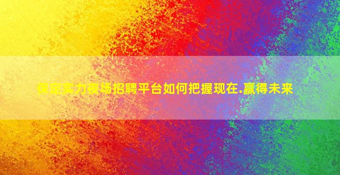保定实力夜场招聘平台如何把握现在.赢得未来